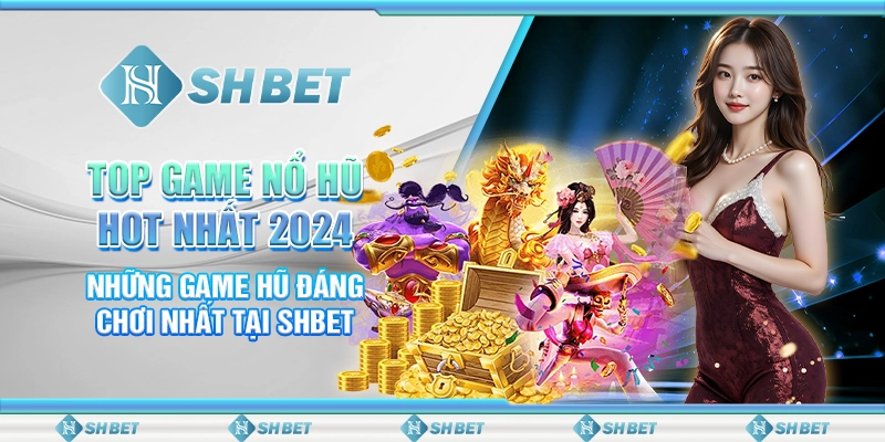Top Game Nổ Hũ Hot Nhất 2024- Những Game Hũ Đáng Chơi Nhất Tại SHBET