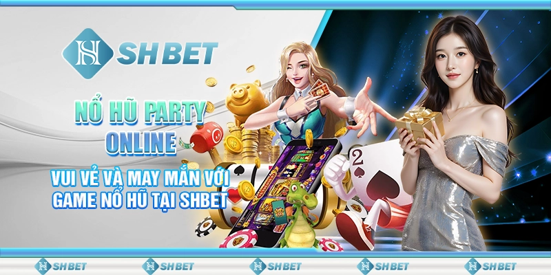 Nổ Hũ Party Online- Vui Vẻ Và May Mắn Với Game Nổ Hũ Tại SHBET