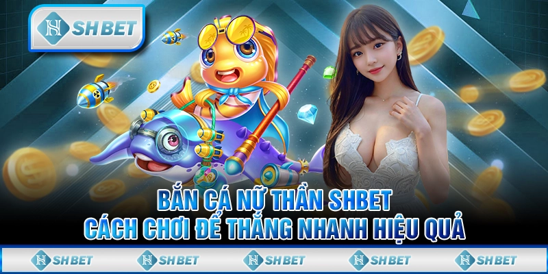Bắn Cá Nữ Thần SHBET - Cách Chơi Để Thắng Nhanh Hiệu Quả