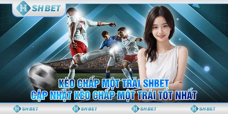 Kèo Chấp Một Trái SHBET- Cập Nhật Kèo Chấp Một Trái Tốt Nhất