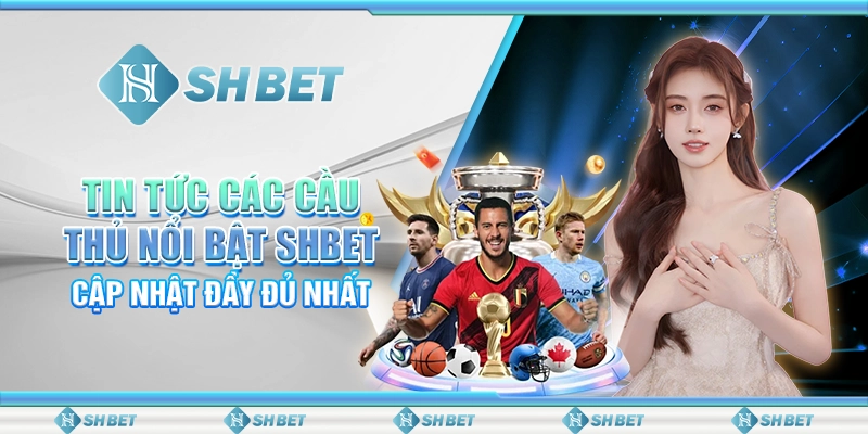 Tin Tức Các Cầu Thủ Nổi Bật SHBET – Cập Nhật Đầy Đủ Nhất