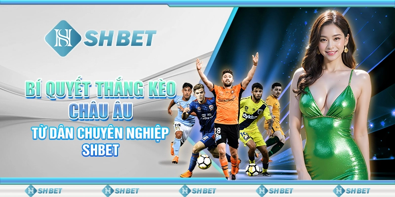 Bí Quyết Thắng Kèo Châu Âu Từ Dân Chuyên Nghiệp SHBET