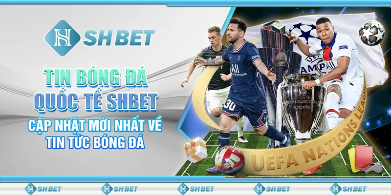 Tin Bóng Đá Quốc Tế SHBET – Cập Nhật Mới Nhất Về Tin Tức Bóng Đá