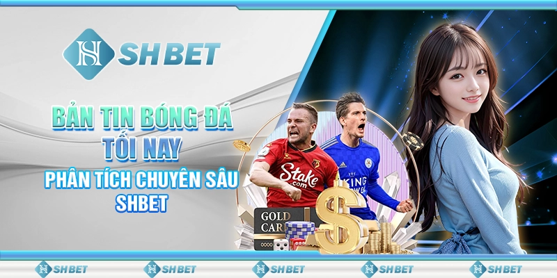 Bản Tin Bóng Đá Tối Nay – Phân Tích Chuyên Sâu SHBET