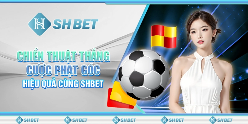 Chiến Thuật Thắng Cược Phạt Góc - Hiệu Quả Cùng SHBET