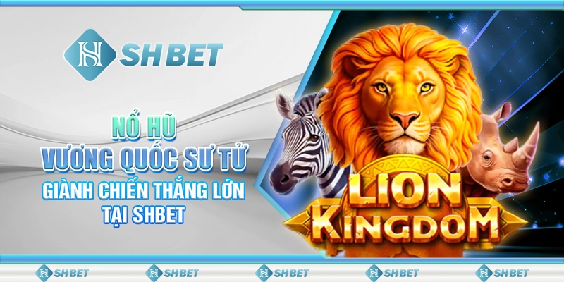 Nổ Hũ Vương Quốc Sư Tử: Giành Chiến Thắng Lớn Tại SHBET