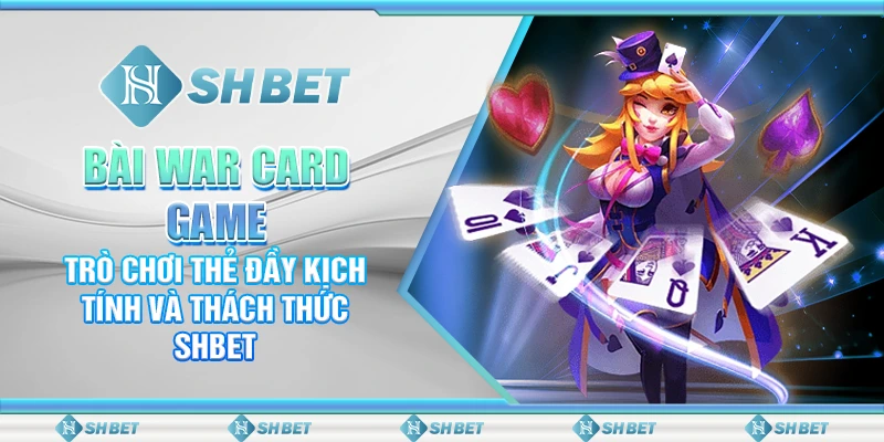 Bài War Card Game – Trò Chơi Kịch Tính Và Thách Thức SHBET