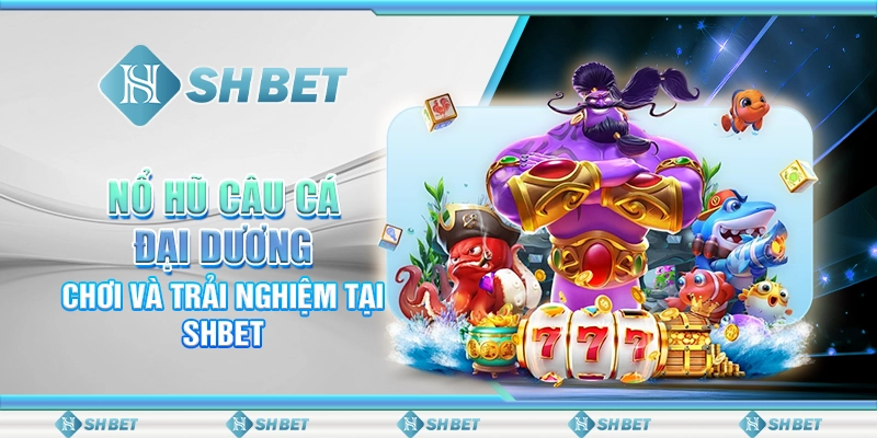 Nổ Hũ Câu Cá Đại Dương – Chơi Và Trải Nghiệm Tại SHBET